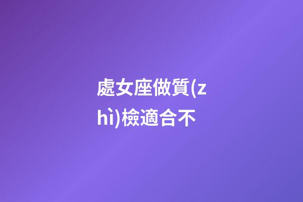 處女座做質(zhì)檢適合不-第1張-星座運勢-玄機(jī)派