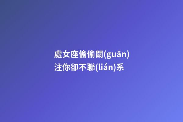 處女座偷偷關(guān)注你卻不聯(lián)系-第1張-星座運勢-玄機派