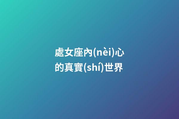 處女座內(nèi)心的真實(shí)世界-第1張-星座運(yùn)勢(shì)-玄機(jī)派