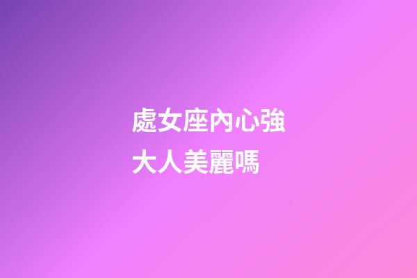 處女座內心強大人美麗嗎-第1張-星座運勢-玄機派