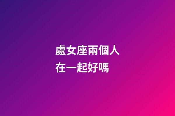 處女座兩個人在一起好嗎-第1張-星座運勢-玄機派