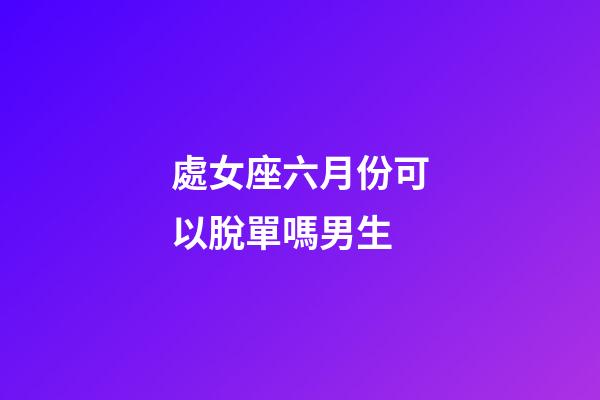 處女座六月份可以脫單嗎男生-第1張-星座運勢-玄機派