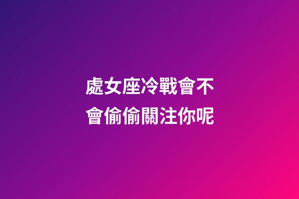處女座冷戰會不會偷偷關注你呢-第1張-星座運勢-玄機派