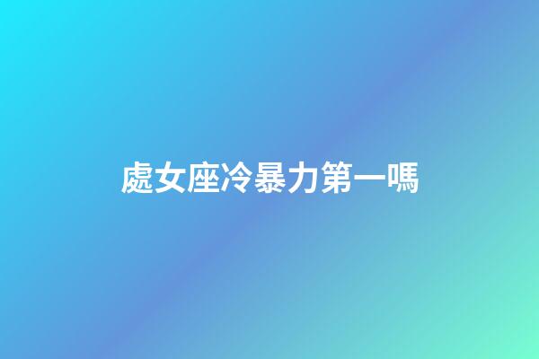 處女座冷暴力第一嗎-第1張-星座運勢-玄機派
