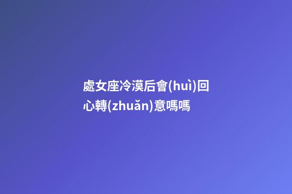 處女座冷漠后會(huì)回心轉(zhuǎn)意嗎嗎-第1張-星座運(yùn)勢(shì)-玄機(jī)派