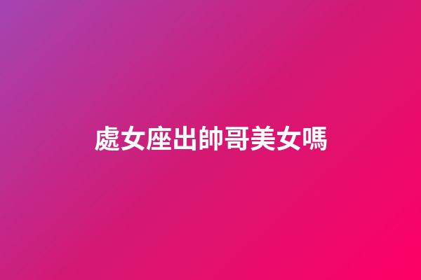 處女座出帥哥美女嗎-第1張-星座運(yùn)勢(shì)-玄機(jī)派