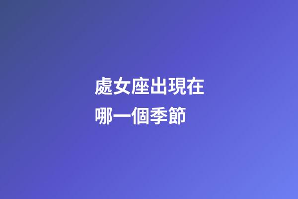 處女座出現在哪一個季節-第1張-星座運勢-玄機派