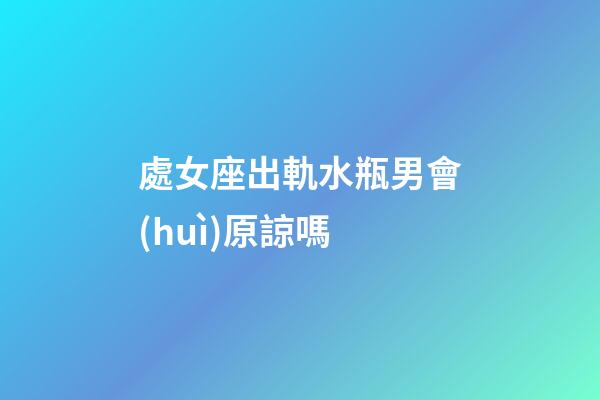 處女座出軌水瓶男會(huì)原諒嗎-第1張-星座運(yùn)勢(shì)-玄機(jī)派