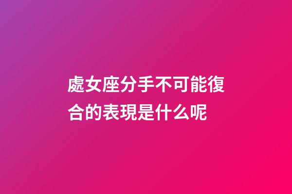 處女座分手不可能復合的表現是什么呢-第1張-星座運勢-玄機派