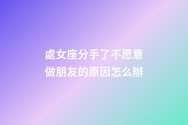 處女座分手了不愿意做朋友的原因怎么辦-第1張-星座運(yùn)勢-玄機(jī)派