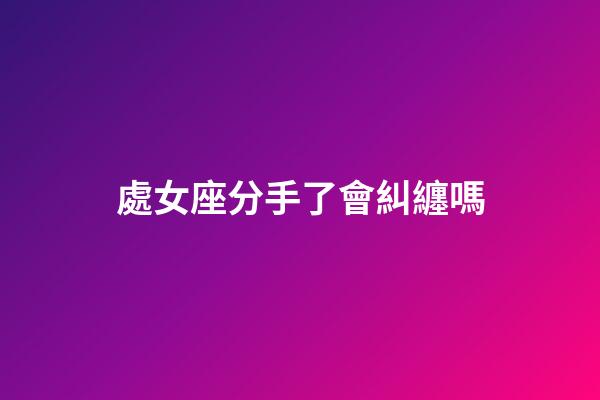 處女座分手了會糾纏嗎-第1張-星座運勢-玄機派