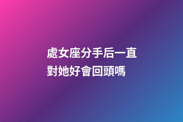 處女座分手后一直對她好會回頭嗎-第1張-星座運勢-玄機派