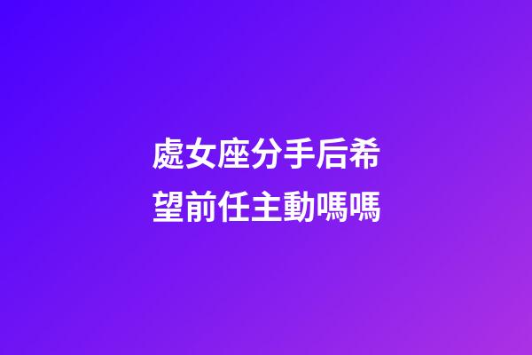 處女座分手后希望前任主動嗎嗎-第1張-星座運勢-玄機派