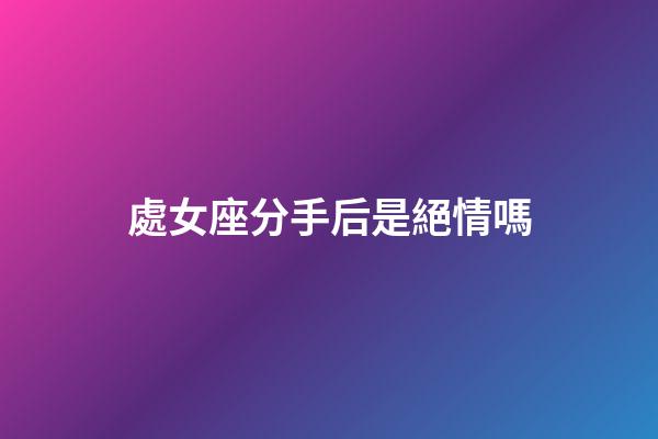 處女座分手后是絕情嗎-第1張-星座運勢-玄機派