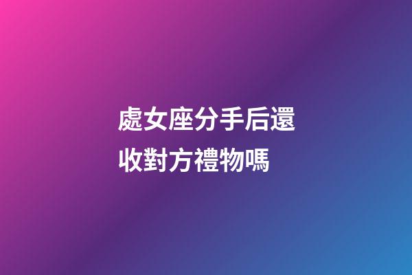 處女座分手后還收對方禮物嗎-第1張-星座運勢-玄機派