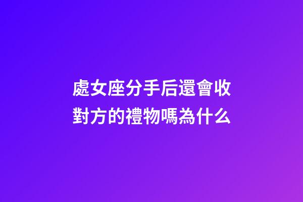 處女座分手后還會收對方的禮物嗎為什么-第1張-星座運勢-玄機派