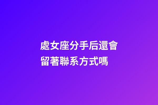 處女座分手后還會留著聯系方式嗎-第1張-星座運勢-玄機派