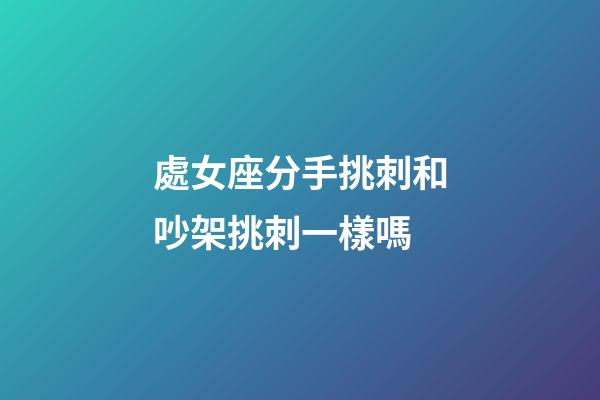 處女座分手挑刺和吵架挑刺一樣嗎-第1張-星座運勢-玄機派