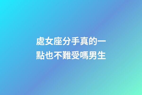 處女座分手真的一點也不難受嗎男生-第1張-星座運勢-玄機派