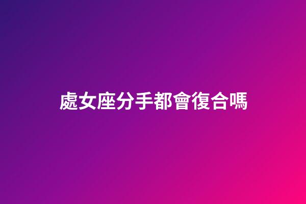 處女座分手都會復合嗎-第1張-星座運勢-玄機派