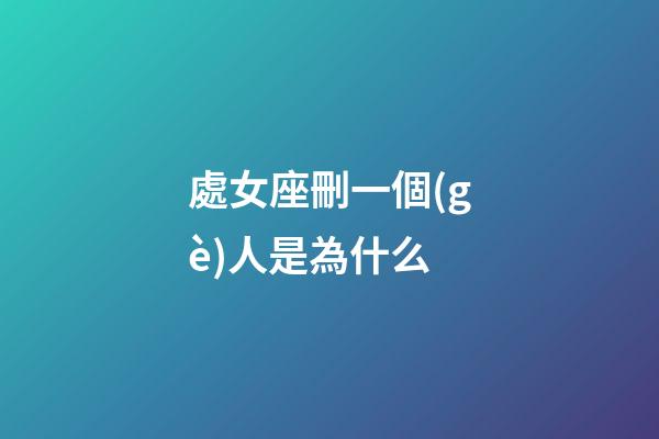 處女座刪一個(gè)人是為什么-第1張-星座運(yùn)勢-玄機(jī)派