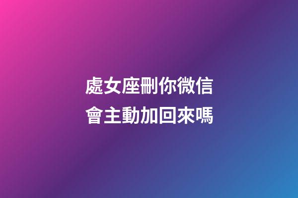 處女座刪你微信會主動加回來嗎-第1張-星座運勢-玄機派
