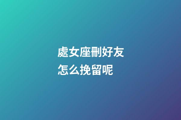 處女座刪好友怎么挽留呢-第1張-星座運勢-玄機派