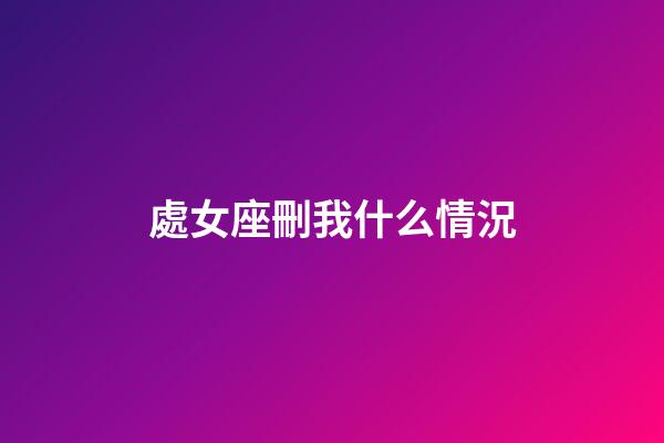 處女座刪我什么情況-第1張-星座運勢-玄機派