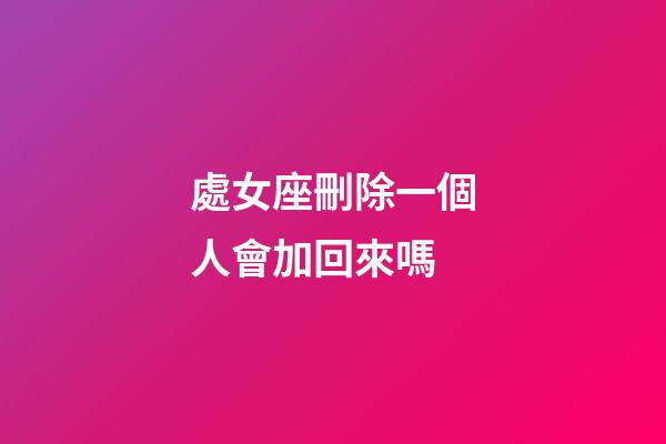 處女座刪除一個人會加回來嗎-第1張-星座運勢-玄機派