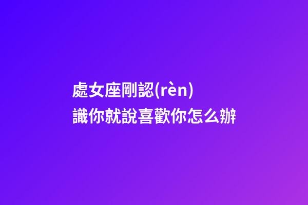 處女座剛認(rèn)識你就說喜歡你怎么辦-第1張-星座運(yùn)勢-玄機(jī)派