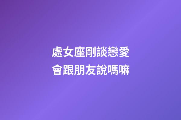 處女座剛談戀愛會跟朋友說嗎嘛-第1張-星座運勢-玄機派