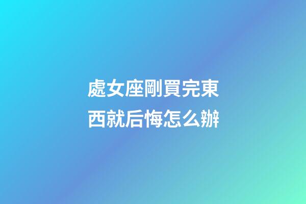處女座剛買完東西就后悔怎么辦-第1張-星座運勢-玄機派