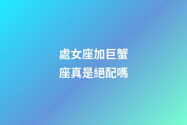 處女座加巨蟹座真是絕配嗎-第1張-星座運(yùn)勢(shì)-玄機(jī)派