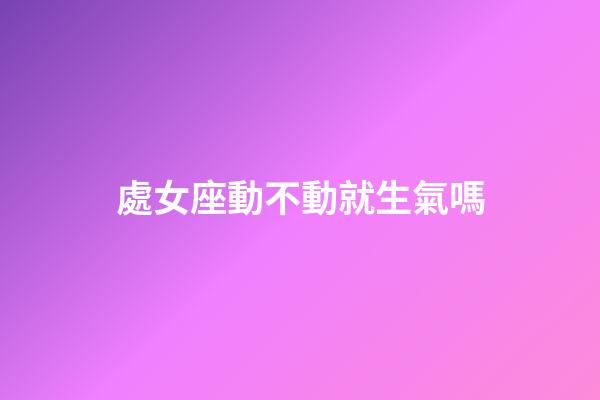處女座動不動就生氣嗎-第1張-星座運(yùn)勢-玄機(jī)派