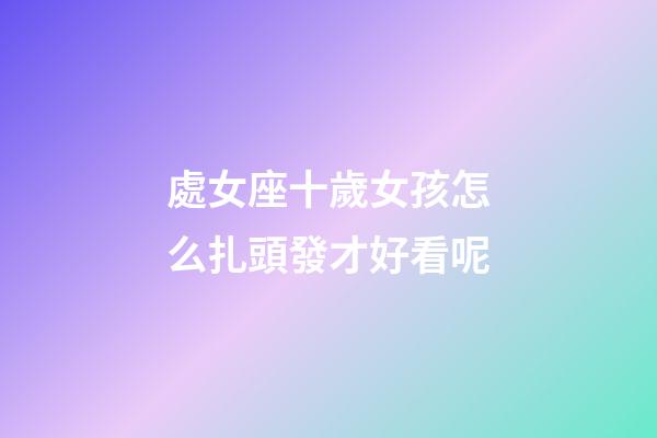 處女座十歲女孩怎么扎頭發才好看呢-第1張-星座運勢-玄機派