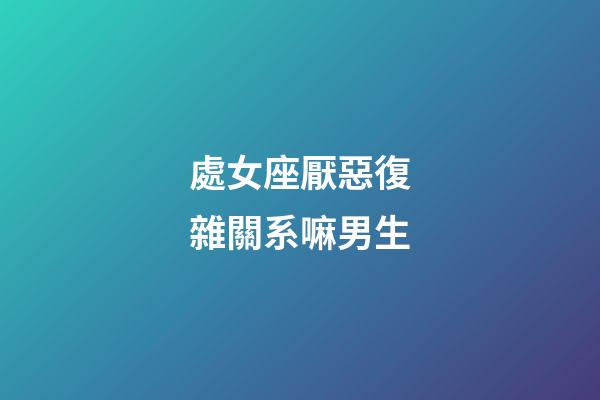 處女座厭惡復雜關系嘛男生-第1張-星座運勢-玄機派