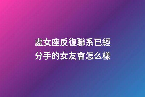 處女座反復聯系已經分手的女友會怎么樣-第1張-星座運勢-玄機派