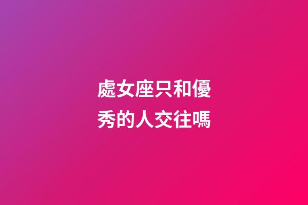 處女座只和優秀的人交往嗎-第1張-星座運勢-玄機派