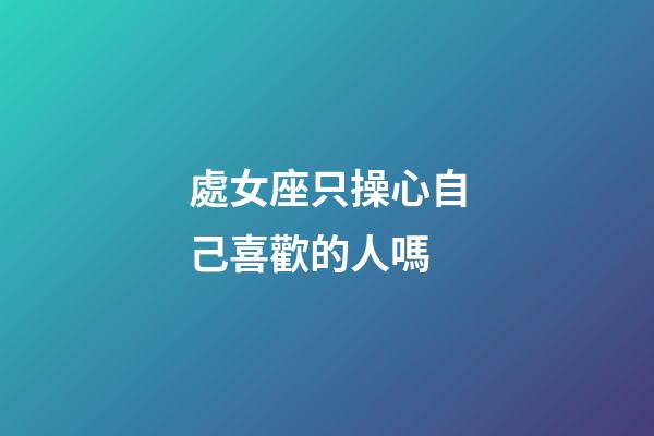 處女座只操心自己喜歡的人嗎-第1張-星座運勢-玄機派