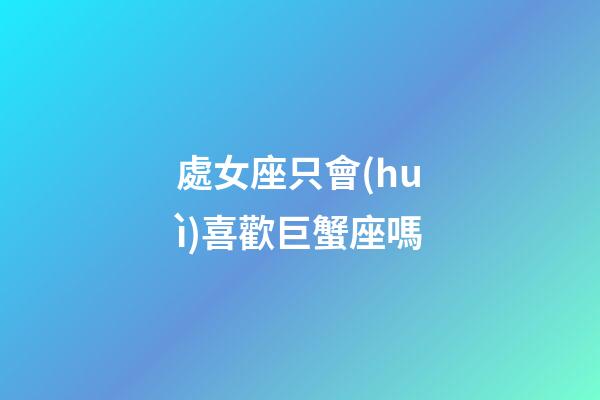 處女座只會(huì)喜歡巨蟹座嗎-第1張-星座運(yùn)勢(shì)-玄機(jī)派