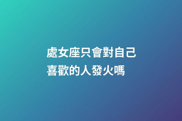 處女座只會對自己喜歡的人發火嗎-第1張-星座運勢-玄機派