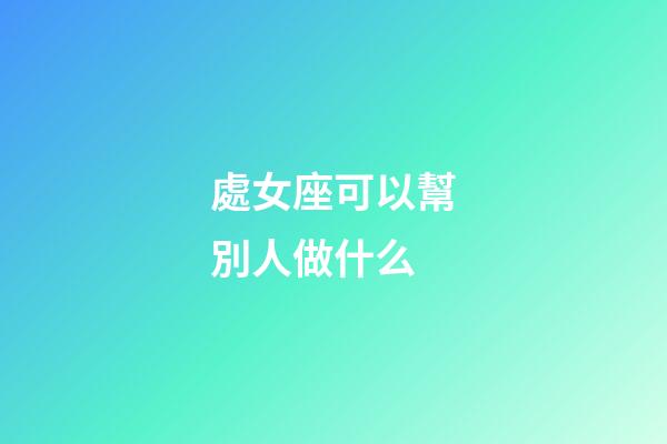 處女座可以幫別人做什么-第1張-星座運勢-玄機派