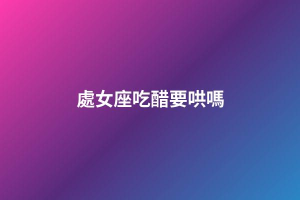 處女座吃醋要哄嗎-第1張-星座運勢-玄機派