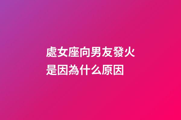 處女座向男友發火是因為什么原因-第1張-星座運勢-玄機派