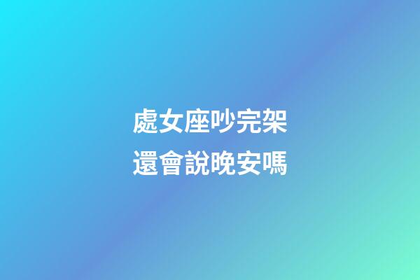 處女座吵完架還會說晚安嗎-第1張-星座運勢-玄機派