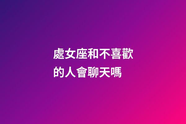 處女座和不喜歡的人會聊天嗎-第1張-星座運勢-玄機派