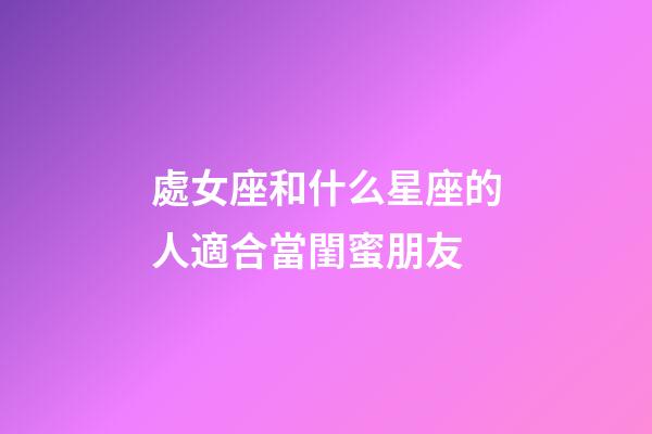 處女座和什么星座的人適合當閨蜜朋友-第1張-星座運勢-玄機派
