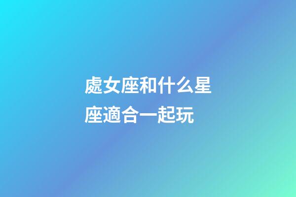 處女座和什么星座適合一起玩-第1張-星座運勢-玄機派