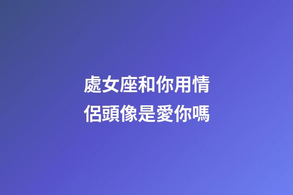 處女座和你用情侶頭像是愛你嗎-第1張-星座運(yùn)勢-玄機(jī)派