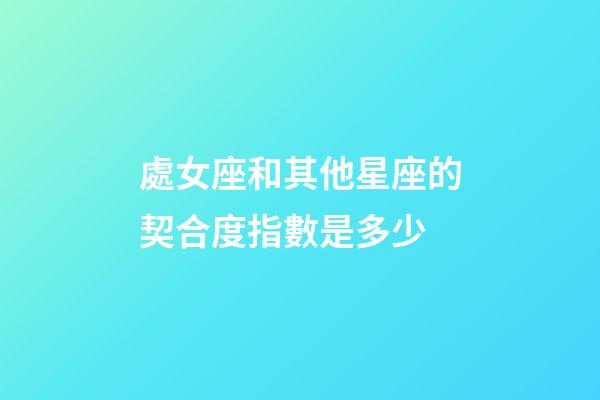 處女座和其他星座的契合度指數是多少-第1張-星座運勢-玄機派